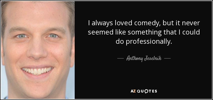 I always loved comedy, but it never seemed like something that I could do professionally. - Anthony Jeselnik