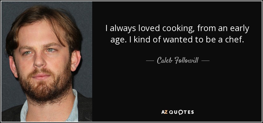 I always loved cooking, from an early age. I kind of wanted to be a chef. - Caleb Followill