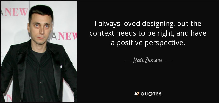 I always loved designing, but the context needs to be right, and have a positive perspective. - Hedi Slimane