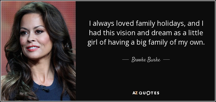 I always loved family holidays, and I had this vision and dream as a little girl of having a big family of my own. - Brooke Burke