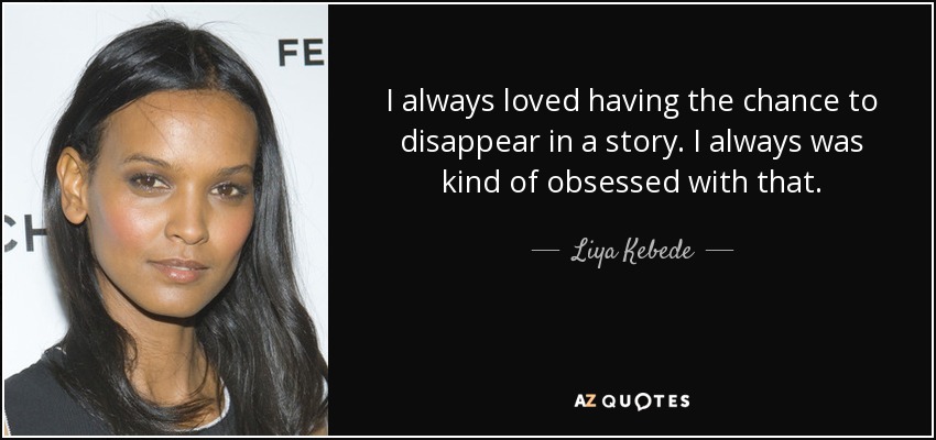 I always loved having the chance to disappear in a story. I always was kind of obsessed with that. - Liya Kebede
