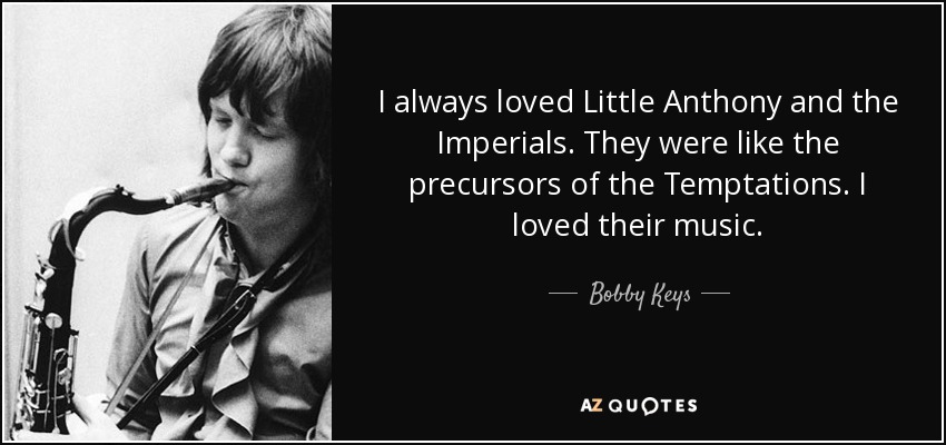 I always loved Little Anthony and the Imperials. They were like the precursors of the Temptations. I loved their music. - Bobby Keys