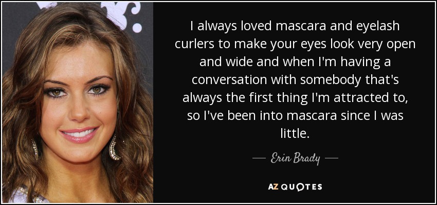 I always loved mascara and eyelash curlers to make your eyes look very open and wide and when I'm having a conversation with somebody that's always the first thing I'm attracted to, so I've been into mascara since I was little. - Erin Brady