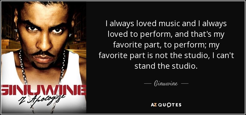 I always loved music and I always loved to perform, and that's my favorite part, to perform; my favorite part is not the studio, I can't stand the studio. - Ginuwine