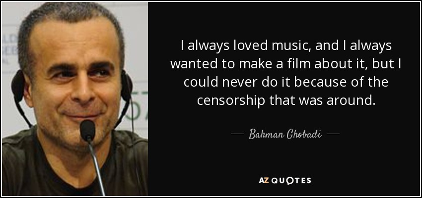 I always loved music, and I always wanted to make a film about it, but I could never do it because of the censorship that was around. - Bahman Ghobadi
