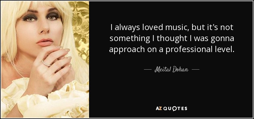 I always loved music, but it's not something I thought I was gonna approach on a professional level. - Meital Dohan