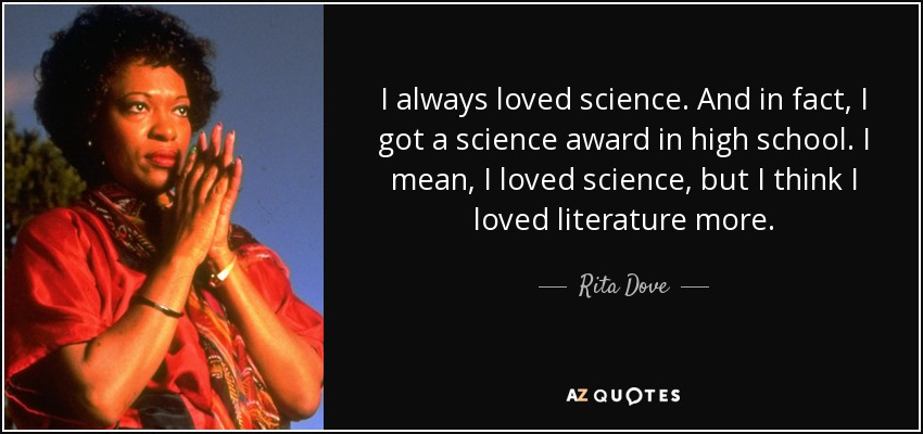 I always loved science. And in fact, I got a science award in high school. I mean, I loved science, but I think I loved literature more. - Rita Dove