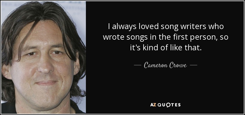 I always loved song writers who wrote songs in the first person, so it's kind of like that. - Cameron Crowe