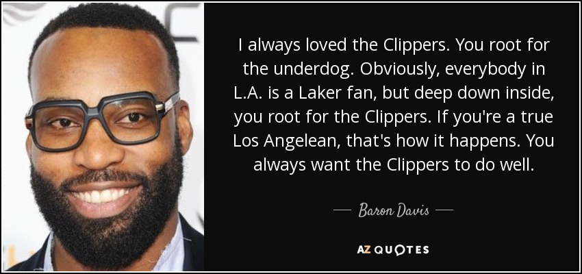 I always loved the Clippers. You root for the underdog. Obviously, everybody in L.A. is a Laker fan, but deep down inside, you root for the Clippers. If you're a true Los Angelean, that's how it happens. You always want the Clippers to do well. - Baron Davis