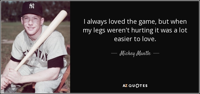 I always loved the game, but when my legs weren't hurting it was a lot easier to love. - Mickey Mantle