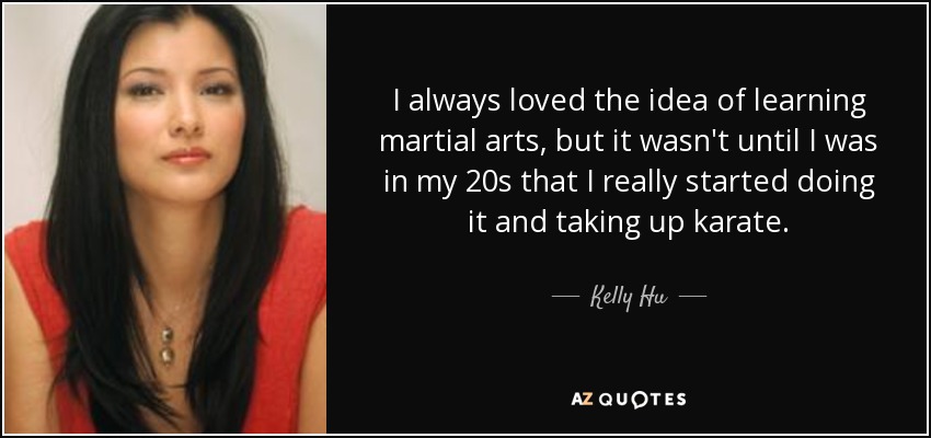 I always loved the idea of learning martial arts, but it wasn't until I was in my 20s that I really started doing it and taking up karate. - Kelly Hu