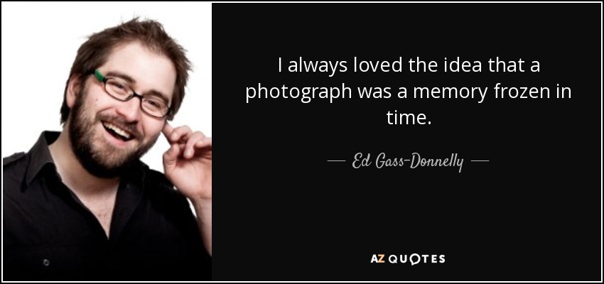 I always loved the idea that a photograph was a memory frozen in time. - Ed Gass-Donnelly