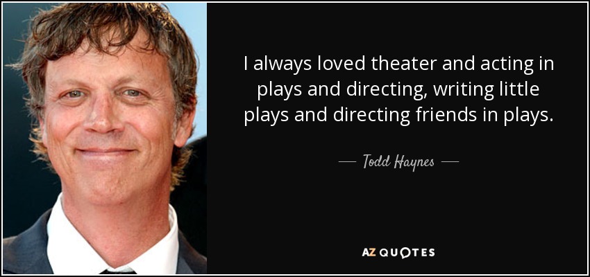 I always loved theater and acting in plays and directing, writing little plays and directing friends in plays. - Todd Haynes