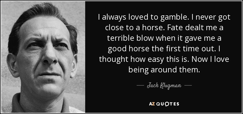 I always loved to gamble. I never got close to a horse. Fate dealt me a terrible blow when it gave me a good horse the first time out. I thought how easy this is. Now I love being around them. - Jack Klugman