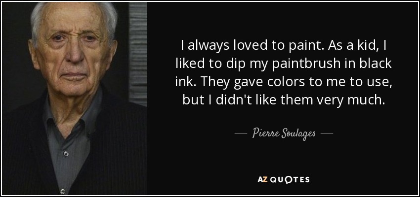 I always loved to paint. As a kid, I liked to dip my paintbrush in black ink. They gave colors to me to use, but I didn't like them very much. - Pierre Soulages