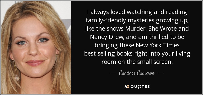I always loved watching and reading family-friendly mysteries growing up, like the shows Murder, She Wrote and Nancy Drew, and am thrilled to be bringing these New York Times best-selling books right into your living room on the small screen. - Candace Cameron