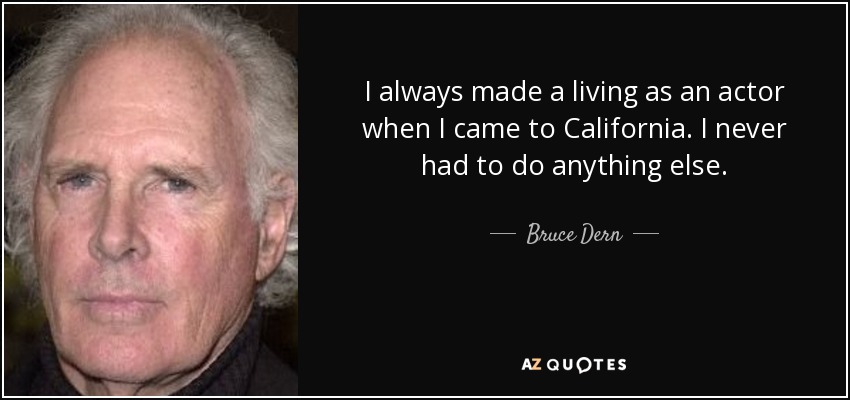 I always made a living as an actor when I came to California. I never had to do anything else. - Bruce Dern