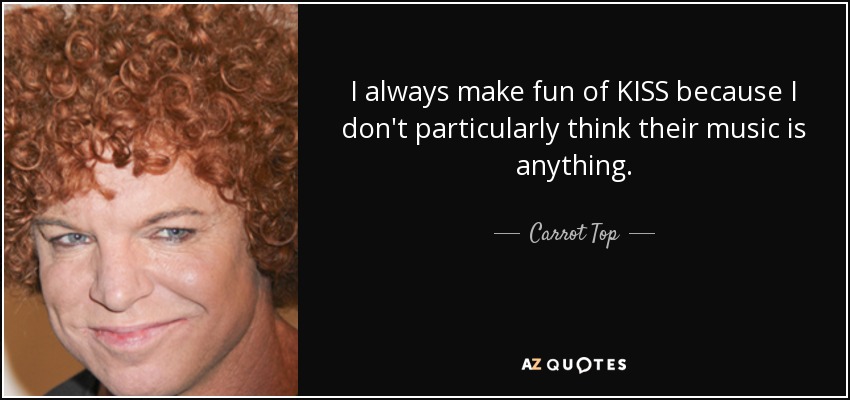 I always make fun of KISS because I don't particularly think their music is anything. - Carrot Top
