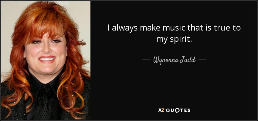 I always make music that is true to my spirit. - Wynonna Judd