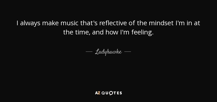 I always make music that's reflective of the mindset I'm in at the time, and how I'm feeling. - Ladyhawke