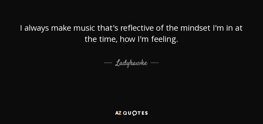 I always make music that's reflective of the mindset I'm in at the time, how I'm feeling. - Ladyhawke