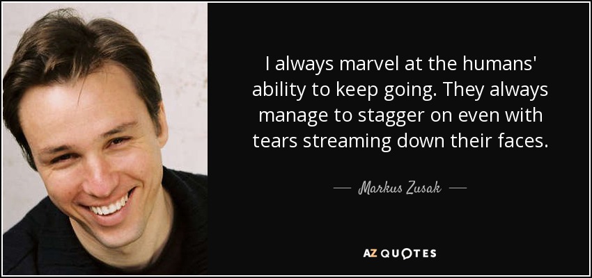 I always marvel at the humans' ability to keep going. They always manage to stagger on even with tears streaming down their faces. - Markus Zusak