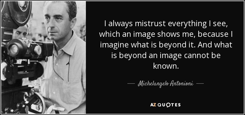 I always mistrust everything I see, which an image shows me, because I imagine what is beyond it. And what is beyond an image cannot be known. - Michelangelo Antonioni