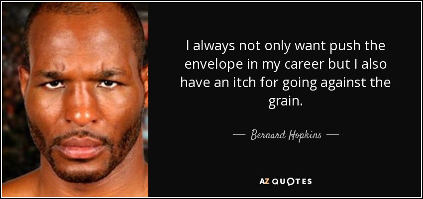 I always not only want push the envelope in my career but I also have an itch for going against the grain. - Bernard Hopkins