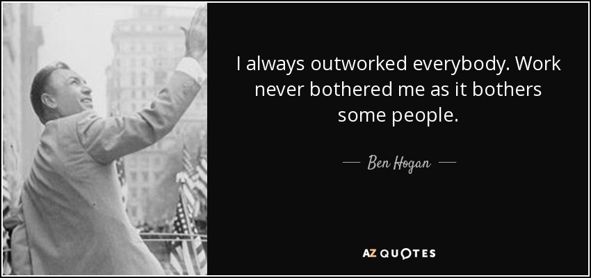 I always outworked everybody. Work never bothered me as it bothers some people. - Ben Hogan