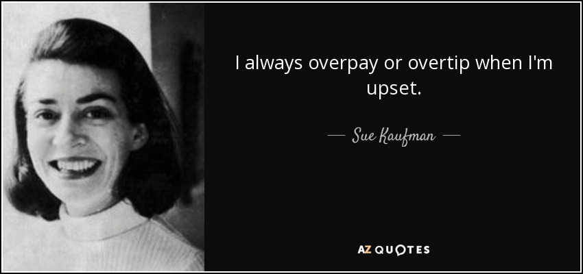 I always overpay or overtip when I'm upset. - Sue Kaufman