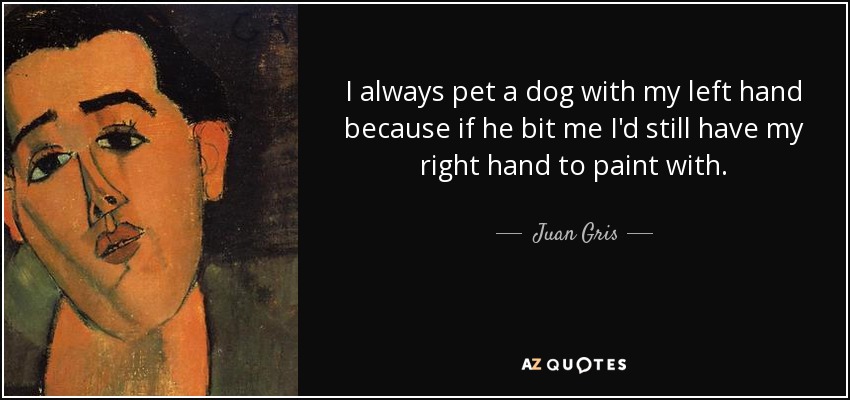 I always pet a dog with my left hand because if he bit me I'd still have my right hand to paint with. - Juan Gris
