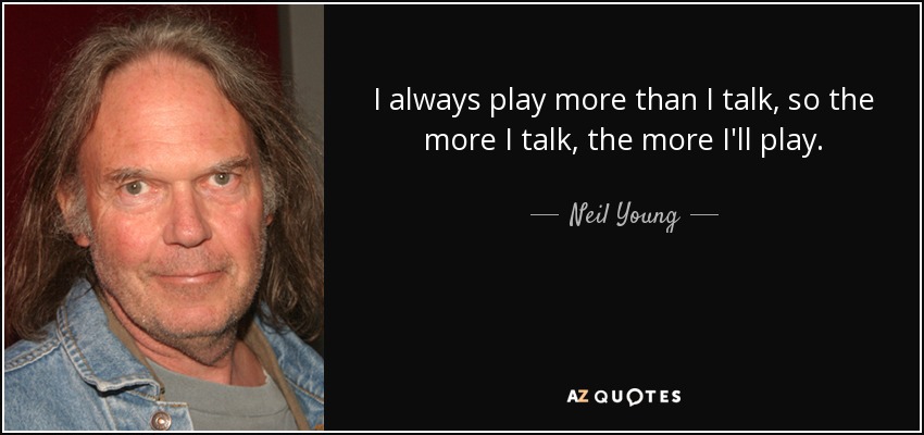I always play more than I talk, so the more I talk, the more I'll play. - Neil Young