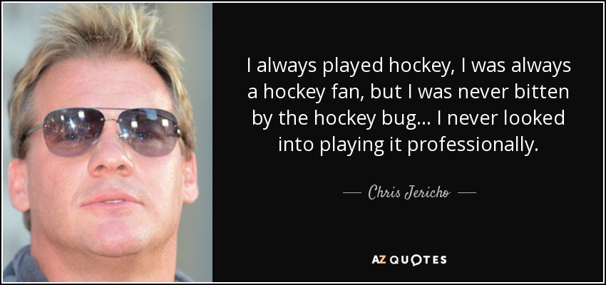 I always played hockey, I was always a hockey fan, but I was never bitten by the hockey bug... I never looked into playing it professionally. - Chris Jericho