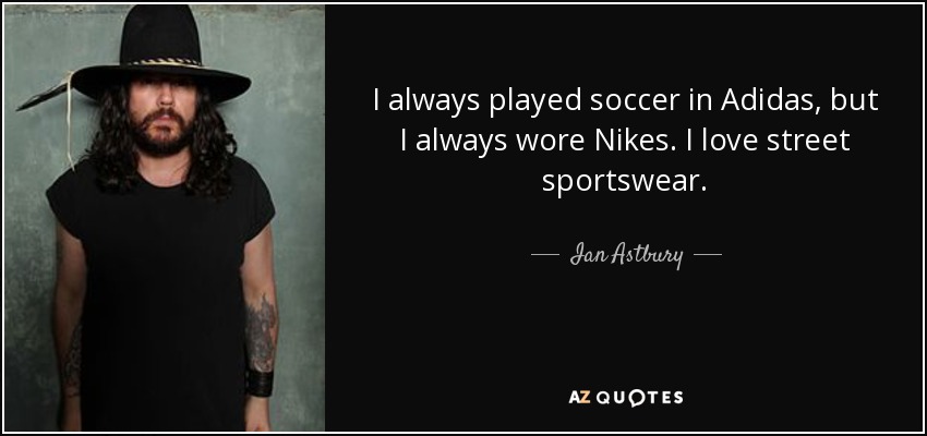 I always played soccer in Adidas, but I always wore Nikes. I love street sportswear. - Ian Astbury