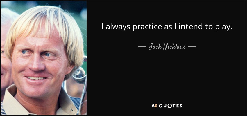 I always practice as I intend to play. - Jack Nicklaus