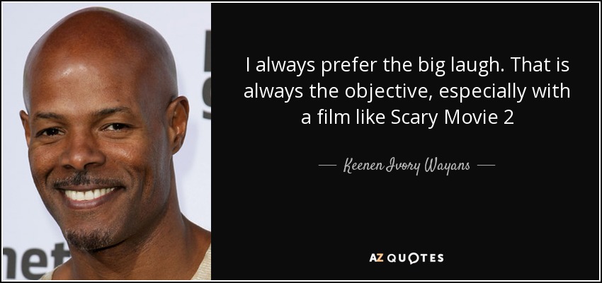 I always prefer the big laugh. That is always the objective, especially with a film like Scary Movie 2 - Keenen Ivory Wayans