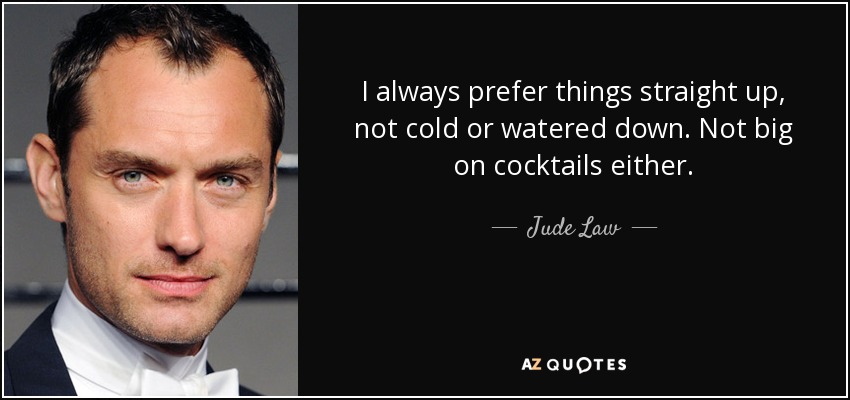 I always prefer things straight up, not cold or watered down. Not big on cocktails either. - Jude Law