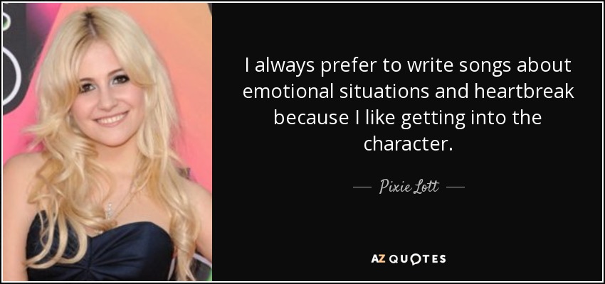 I always prefer to write songs about emotional situations and heartbreak because I like getting into the character. - Pixie Lott