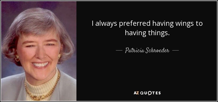 I always preferred having wings to having things. - Patricia Schroeder