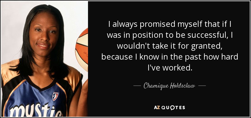I always promised myself that if I was in position to be successful, I wouldn't take it for granted, because I know in the past how hard I've worked. - Chamique Holdsclaw