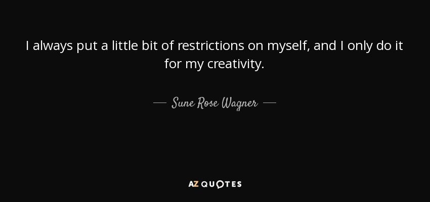 I always put a little bit of restrictions on myself, and I only do it for my creativity. - Sune Rose Wagner