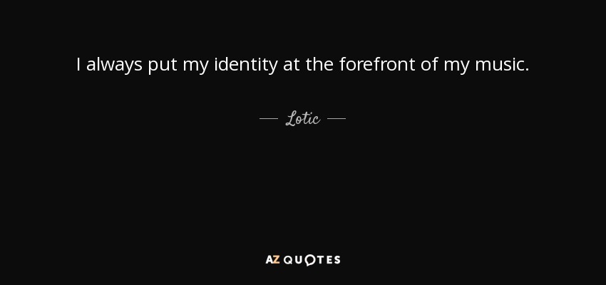 I always put my identity at the forefront of my music. - Lotic
