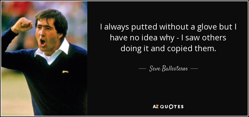 I always putted without a glove but I have no idea why - I saw others doing it and copied them. - Seve Ballesteros