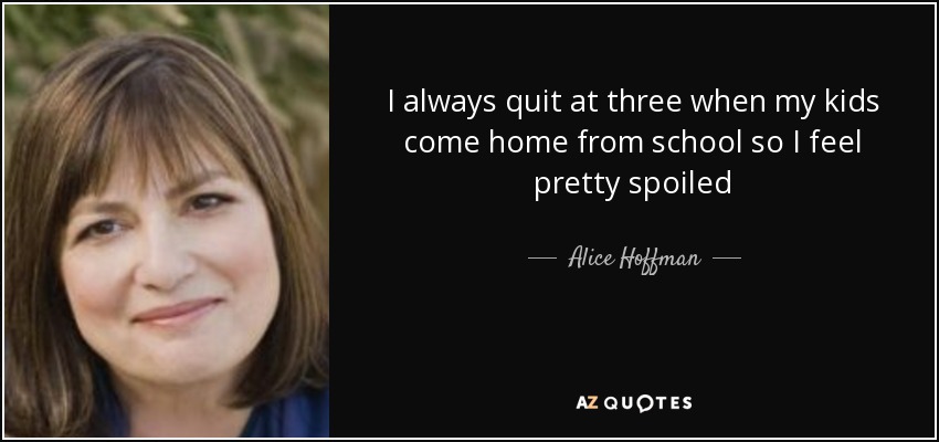 I always quit at three when my kids come home from school so I feel pretty spoiled - Alice Hoffman