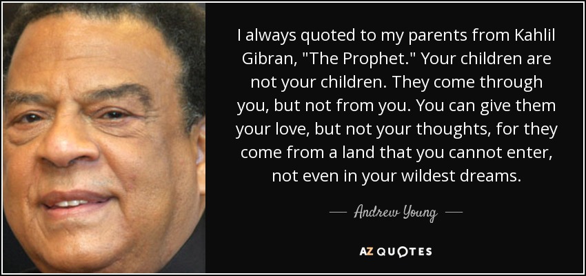 I always quoted to my parents from Kahlil Gibran, 