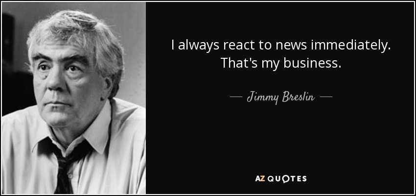 I always react to news immediately. That's my business. - Jimmy Breslin