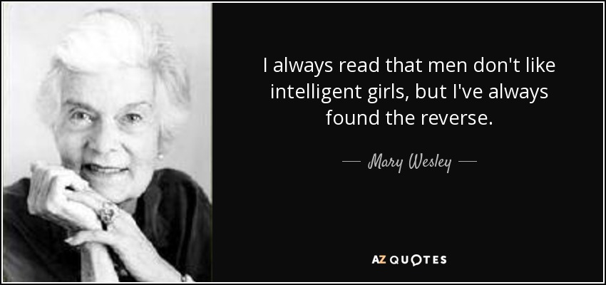 I always read that men don't like intelligent girls, but I've always found the reverse. - Mary Wesley