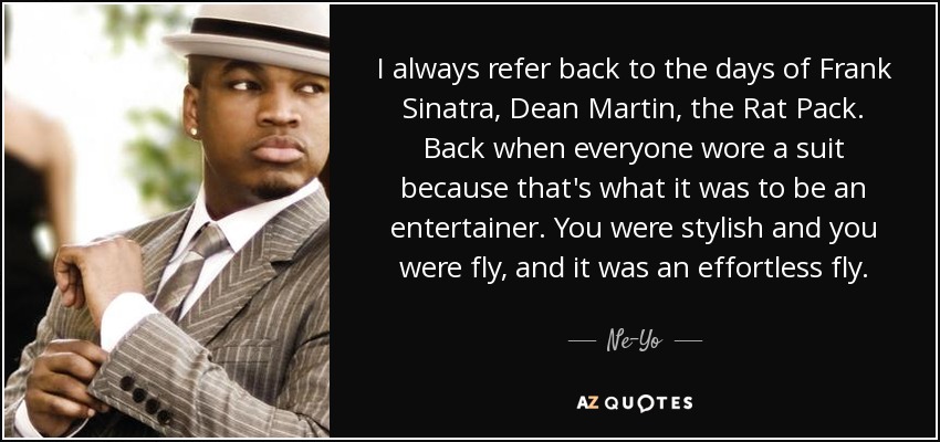 I always refer back to the days of Frank Sinatra, Dean Martin, the Rat Pack. Back when everyone wore a suit because that's what it was to be an entertainer. You were stylish and you were fly, and it was an effortless fly. - Ne-Yo