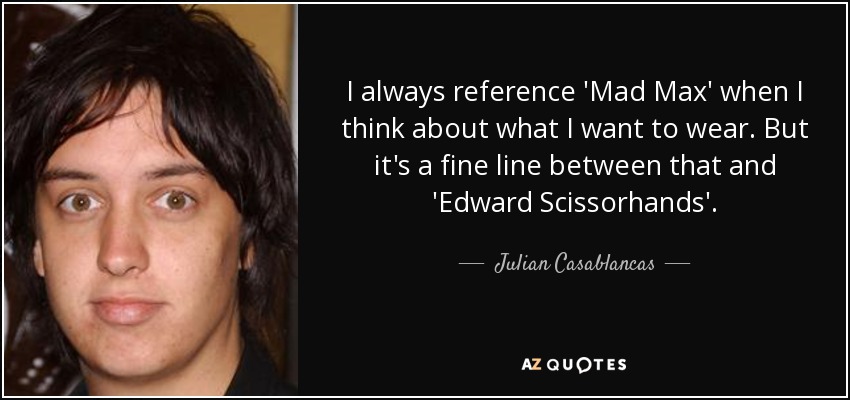 I always reference 'Mad Max' when I think about what I want to wear. But it's a fine line between that and 'Edward Scissorhands'. - Julian Casablancas