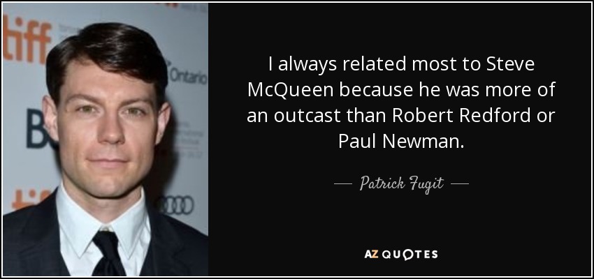 I always related most to Steve McQueen because he was more of an outcast than Robert Redford or Paul Newman. - Patrick Fugit